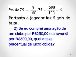 Portanto o jogador fez 6 gols de
falta.
2) Se eu comprei uma ação de
um clube por R$250,00 e a revendi
por R$300,00, qual a taxa
percentual de lucro obtida?
 