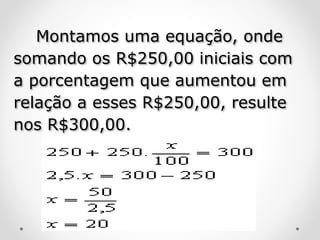 Montamos uma equação, onde
somando os R$250,00 iniciais com
a porcentagem que aumentou em
relação a esses R$250,00, resulte
nos R$300,00.
 