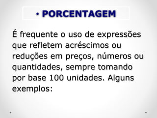 • PORCENTAGEM
É frequente o uso de expressões
que refletem acréscimos ou
reduções em preços, números ou
quantidades, sempre tomando
por base 100 unidades. Alguns
exemplos:
 