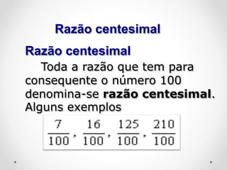 Razão centesimal
Razão centesimal
Toda a razão que tem para
consequente o número 100
denomina-se razão centesimal.
Alguns exemplos
 