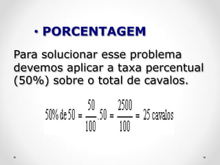 Para solucionar esse problema
devemos aplicar a taxa percentual
(50%) sobre o total de cavalos.
• PORCENTAGEM
 