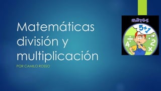 Matemáticas
división y
multiplicación
POR CAMILO ROSSO
 