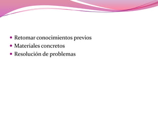  Retomar conocimientos previos
 Materiales concretos
 Resolución de problemas
 