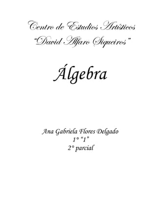 Centro de Estudios Artísticos
“David Alfaro Siqueiros”
Álgebra
Ana Gabriela Flores Delgado
1° “1”
2° parcial
 