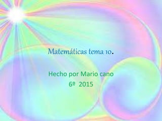 Matemáticas tema 10.
Hecho por Mario cano
6º 2015
 