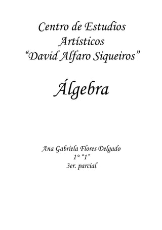 Centro de Estudios
       Artísticos
“David Alfaro Siqueiros”

       Álgebra

   Ana Gabriela Flores Delgado
             1° “1”
          3er. parcial
 