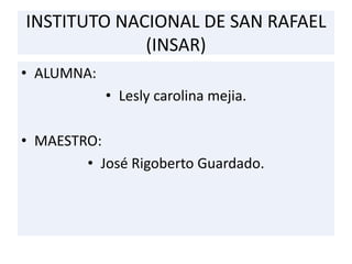 INSTITUTO NACIONAL DE SAN RAFAEL
(INSAR)
• ALUMNA:
• Lesly carolina mejia.
• MAESTRO:
• José Rigoberto Guardado.
 