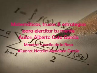 Matemáticas, trucos & estrategias
    para ejercitar tu mente
  Autor: Alberto Coto García
     Maestra: Leonila de la Rosa
  Alumna: Natzimi Mendieta García
 