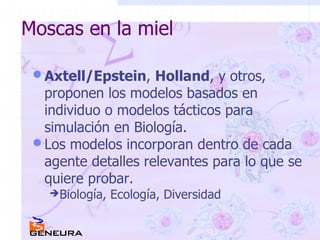 Moscas en la miel Axtell/Epstein ,  Holland , y otros, proponen los modelos basados en individuo o modelos tácticos para simulación en Biología. Los modelos incorporan dentro de cada agente detalles relevantes para lo que se quiere probar. Biología, Ecología, Diversidad 