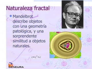 Naturaleza fractal Mandelbrot describe objetos con una geometría patológica, y una sorprendente similitud a objetos naturales. 