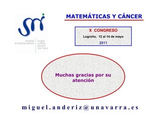 X  CONGRESO Logroño,  12 al 14 de mayo 2011 m i g u e l . a n d e r i z @ u n a v a r r a . e s MATEMÁTICAS Y CÁNCER Muchas gracias por su atención 