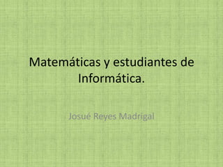 Matemáticas y estudiantes de Informática. Josué Reyes Madrigal 
