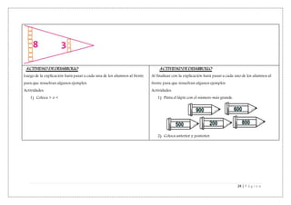 24 | P á g i n a
ACTIVIDAD DE DESARROLLO
Luego de la explicación hará pasar a cada una de los alumnos al frente
para que resuelvan algunos ejemplos.
Actividades:
1) Coloca > o <
ACTIVIDAD DE DESARROLLO
Al finalizar con la explicación hará pasar a cada uno de los alumnos al
frente para que resuelvan algunos ejemplos.
Actividades:
1) Pinta el lápiz con el número más grande.
2) Coloca anterior y posterior.
 