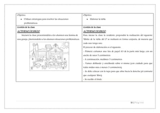 32 | P á g i n a
Objetivo:
 Utilizar estrategias para resolver las situaciones
problemáticas.
Objetivo:
 Elaborar la tabla.
Gestión de la clase
ACTIVIDAD DE INICIO
Iniciará la clase presentándoles a los alumnos una lámina de
una granja, planteándoles a los alumnos situaciones problemáticas.
Gestión de la clase
ACTIVIDAD DE INICIO
Para iniciar la clase la residente propondrá la realización del siguiente
“librito de la tabla del 2” se realizará en forma conjunta, de manera que
cada uno tenga uno.
El proceso de elaboración es el siguiente:
- Primero cortamos una tira de papel A3 de la parte más larga, con un
ancho de unos 5 centímetros.
- A continuación, medimos 3 centímetros.
- Vamos doblando y enrollando sobre sí mismo (con cuidado para que
todos midan más o menos 3 centímetros).
- Se debe colocar con la tapa para que abra hacia la derecha (al contrario
que cualquier libro).
- Se escribe el título.
 