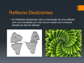 Reflexos Deslizantes
 As Reflexões deslizantes são a composição de uma reflexão
  com uma translação por meio de um vector com a mesma
  direção da reta de reflexão.
 