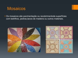 Mosaicos
 Os mosaicos são pavimentação ou recobrimentode superfícies
  com ladrilhos, pedras,tacos de madeira ou outros materiais.
 