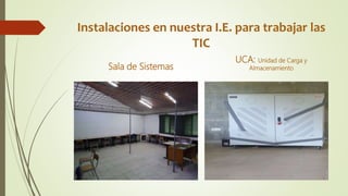 Instalaciones en nuestra I.E. para trabajar las
TIC
Sala de Sistemas
UCA: Unidad de Carga y
Almacenamiento
 