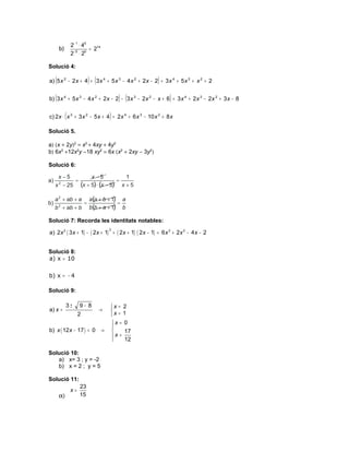 2− 1 ⋅ 45
       b)                 = 214
                2− 5 ⋅ 20

Solució 4:

   (                      ) (                          )
a) 5 x 2 − 2 x + 4 + 3 x 4 + 5 x 3 − 4 x 2 + 2 x − 2 = 3 x 4 + 5 x 3 + x 2 + 2


   (                                    ) (                  )
b) 3 x 4 + 5 x 3 − 4 x 2 + 2 x − 2 − 3 x 3 − 2 x 2 − x + 6 = 3 x 4 + 2 x 3 − 2 x 2 + 3 x − 8


            (                       )
c) 2 x ⋅ x 3 + 3 x 2 − 5 x + 4 = 2 x 4 + 6 x 3 − 10 x 2 + 8 x

Solució 5.

a) (x + 2y)2 = x2 + 4xy + 4y2
b) 6x3 +12x2y −18 xy2 = 6x (x2 + 2xy − 3y2)

Solució 6:




Solució 7: Recorda les identitats notables:

a ) 2 x 2 ( 3 x + 1) − ( 2x + 1) + ( 2x + 1) ( 2 x − 1) = 6 x 3 + 2x 2 − 4 x − 2
                                    2




Solució 8:
a) x = 10


b) x = − 4

Solució 9:

            3±       9− 8           x = 2
a) x =                          →   x = 1
                     2              
                                     x = 0
                                     
b) x ( 12 x − 17 ) = 0 →                  17
                                      x = 12
                                     

Solució 10:
   a) x= 3 ; y = -2
   b) x = 2 ; y = 5

Solució 11:
                     23
                x=
       α)            15
 