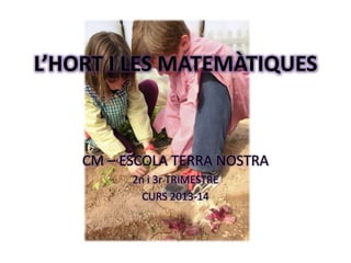 L’HORT I LES MATEMÀTIQUES
CM – ESCOLA TERRA NOSTRA
2n i 3r TRIMESTRE
CURS 2013-14
 