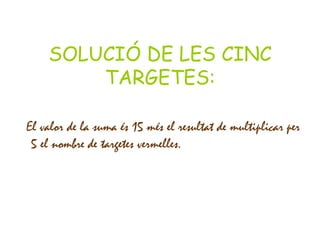 SOLUCIÓ DE LES CINC TARGETES: El valor de la suma és 15 més el resultat de multiplicar per 5 el nombre de targetes vermelles. 