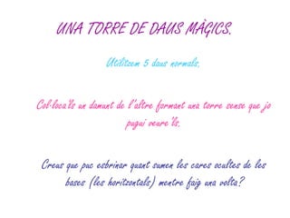UNA TORRE DE DAUS MÀGICS. Utilitzem 5 daus normals. Col·loca'ls un damunt de l’altre formant una torre sense que jo pugui veure’ls. Creus que puc esbrinar quant sumen les cares ocultes de les bases (les horitzontals) mentre faig una volta? 