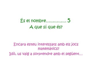 És el nombre……………  5   A que sí que és? Encara esteu interessats amb els jocs matemàtics?  Idò, us vaig a sorprendre amb el següent… 