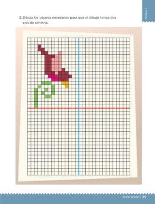 25
BloqueI
Sexto grado |
3.	Dibuja los pájaros necesarios para que el dibujo tenga dos
ejes de simetría.
.
ETC-DESAFIOS-ALUM-6-P-001-184.indd 25 14/05/14 14:39
 