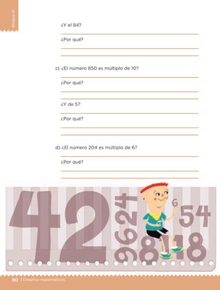 80 | Desafíos matemáticos
BloqueIII
¿Y el 84?

¿Por qué?


c) 	¿El número 850 es múltiplo de 10?

¿Por qué?


¿Y de 5?

¿Por qué?


d) 	¿El número 204 es múltiplo de 6?

¿Por qué?


ETC-DESAFIOS-ALUM-6-P-001-184.indd 80 14/05/14 14:40
 