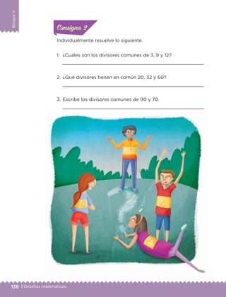138 | Desafíos matemáticos
BloqueV
Individualmente resuelve lo siguiente.
1.	 ¿Cuáles son los divisores comunes de 3, 9 y 12?

2.	¿Qué divisores tienen en común 20, 32 y 60?

3.	Escribe los divisores comunes de 90 y 70.

ConsignaConsigna
ConsignaConsigna
ETC-DESAFIOS-ALUM-6-P-001-184.indd 138 14/05/14 14:40
 