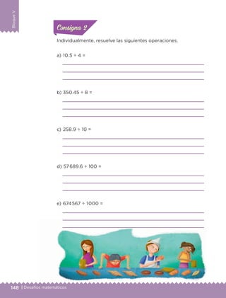 148 | Desafíos matemáticos
BloqueV
Individualmente, resuelve las siguientes operaciones.
a) 	10.5 ÷ 4 =



b) 	350.45 ÷ 8 =



c) 	258.9 ÷ 10 =



d) 	57689.6 ÷ 100 =



e) 	674567 ÷ 1000 =



ConsignaConsigna
ConsignaConsigna
ETC-DESAFIOS-ALUM-6-P-001-184.indd 148 14/05/14 14:40
 