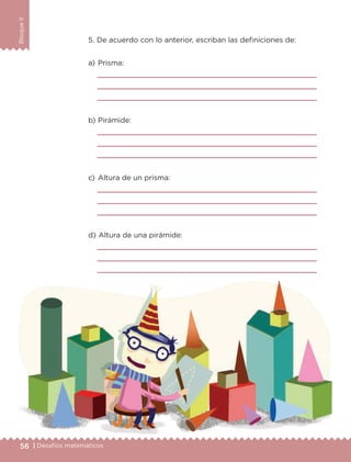 56 | Desafíos matemáticos
BloqueII
a) 	Prisma:



b) 	Pirámide:



c) 	Altura de un prisma:



d) 	Altura de una pirámide:



5. De acuerdo con lo anterior, escriban las definiciones de:
ETC-DESAFIOS-ALUM-6-P-001-184.indd 56 14/05/14 14:39
 