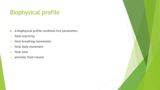 Biophysical profile
 A biophysical profile combines five parameters
1. fetal reactivity
2. fetal breathing movements
3. fetal body movement
4. fetal tone
5. amniotic fluid volume
 