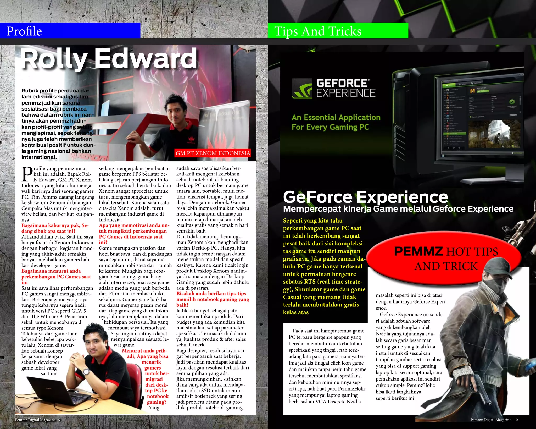 Hot
2. Asus A451LB-WX077D
1. MSI Dorminator Pro GT70-2PE
Gamers pasti akan memburu MSI
GT70 -2PE Dominator Pro. Ini
menggunakan chip grafis terbaik
untuk laptop di pasaran saat ini,
Nvidia GTX 880M. Dan jika itu ti-
dak cukup, dengan 8 GB RAM dan
prosesor dipasangkan Intel Core
i7 dengan clock turbo hingga 3,7
GHz, MSI Dominator Pro adalah
definisi rakasa grafis. Tak perlu
dikatakan bahwa raksasa ini akan
memainkan semua game high-end
dengan pengaturan tertinggi den-
gan mudah. Dengan layar 17,3”
dan kualitas FHD sangat mantap
bukan ?? Sayangnya ketahanan
baterai dari laptop gaming satu ini
cukup pendek seperti laptop gam-
ing pada umumnya, maka dari itu
butuh terhubung dengan power
supply agar tetap terjaga.
Asus A451LB-WX077D ini ikut
menjadi ‘sang legenda’ dan meng-
gantikan A46CB. Dengan bergaya
clamshell sehingga masih memiliki
kesan elegan dan kokoh sekaligus.
Material sebagian besar menggu-
nakan plastic guna memperingan
notebook ini. Walapun ramping
notebook ini masih mempertah-
ankan keberadaan drive DVD-
RW. Juga menggunakan desain
‘Uni-Body’ jadi baterai tertanam
didalam unit. Dengan spesifikasi
seperti diatas sangat menakjubkan
karena harga tidak sampai 10 juta.
Penggunaan Battery Eater Proun-
tuk browsing dan pekerjaan office
mampu bertahan hingga 5 jam
non-stop. Namun sangat disayang-
kan pada A451LB tidak tersedia
slot mSata sehingga Anda tidak
dapat menambahkan SSD guna
menambah performa HDDnya.
Hi Gamers,
Saat ini kita memasuki awal
semester baru, masa-masa
liburan kayak gini biasanya
banyak yang berlomba-lomba
buat punya gadget baru, lap-
top baru dan semuanya serba
baru sudah menjadi trend
sepertinya. Kali ini Pemmz
nggak mau kalah nge-trend
nya sama kalian para Pem-
mzholics, kita bakalan kasih
info seputar laptop gaming
yang lagi nge-trend juga yang
lagi hangat-hangatnya diburu
oleh para gamers. Nggak mau
ketinggalan kan buat ikutan
nge-trend ??
Daftar list yang nanti ada
dibawah ini adalah laptop
gaming yang paling sering
dicari oleh para gamers atau-
pun yang baru mau daftar
jadi gamers. Dari hasil yang
didapatkan Pemmz selama
masa liburan ini kesepuluh
laptop tersebut adalah lap-
top yang paling diminati dan
ditunggu-tunggu oleh para
Pemmzholics. terutama pecin-
ta high-end note book ya. Pe-
nasaran apa saja yang masuk
daftar laptop gaming paling
nge-trend versi Pemmz ? yuk
simak terus.
Holiday Most
Wanted
Gaming Notebook 2014
Pemmz Digital Magazine #13 5
 