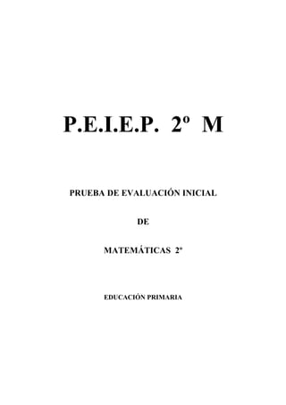 P.E.I.E.P. 2º M

PRUEBA DE EVALUACIÓN INICIAL


             DE


      MATEMÁTICAS 2º




      EDUCACIÓN PRIMARIA
 