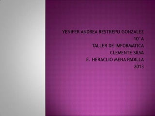 YENIFER ANDREA RESTREPO GONZALEZ
10°A
TALLER DE IMFORMATICA
CLEMENTE SILVA
I. E. HERACLIO MENA PADILLA
2013
 
