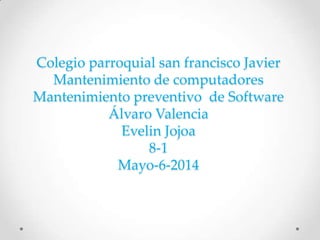 Colegio parroquial san francisco Javier
Mantenimiento de computadores
Mantenimiento preventivo de Software
Álvaro Valencia
Evelin Jojoa
8-1
Mayo-6-2014
 