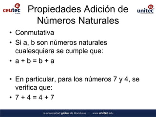 Propiedades Adición de
        Números Naturales
• Conmutativa
• Si a, b son números naturales
  cualesquiera se cumple que:
• a+b=b+a

• En particular, para los números 7 y 4, se
  verifica que:
• 7+4=4+7
 