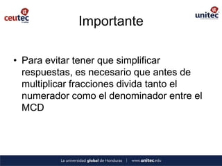 Importante

• Para evitar tener que simplificar
  respuestas, es necesario que antes de
  multiplicar fracciones divida tanto el
  numerador como el denominador entre el
  MCD
 