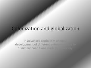 Colonization and globalization In advanced capitalism unequal development of different enterprises due to dissimilar conditions leads to monopoly. 