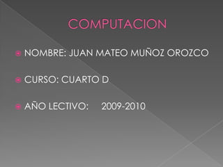 COMPUTACION NOMBRE: JUAN MATEO MUÑOZ OROZCO CURSO: CUARTO D AÑO LECTIVO:     2009-2010 