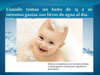 Cuando tomas un baño de 15 a 20
minutos gastas 200 litros de agua al día.