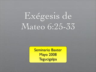 Exégesis de
Mateo 6:25-33

   Seminario Baxter
     Mayo 2008
     Tegucigalpa
 