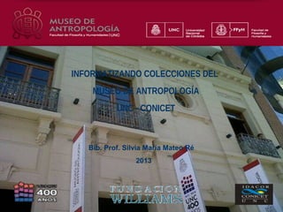 INFORMATIZANDO COLECCIONES DEL
MUSEO DE ANTROPOLOGÍA
UNC - CONICET

Bib. Prof. Silvia María Mateo Ré
2013

 