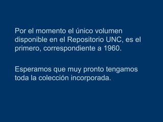Por el momento el único volumen
disponible en el Repositorio UNC, es el
primero, correspondiente a 1960.
Esperamos que muy pronto tengamos
toda la colección incorporada.

 