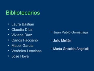 Bibliotecarios
•
•
•
•
•
•
•

Laura Bastián
Claudia Díaz
Viviana Díaz
Carlos Facciano
Mabel García
Verónica Lencinas
José Hoya

• Juan Pablo Gorostiaga
• Julio Melián
• María Griselda Angelelli

 