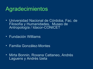 Agradecimientos
• Universidad Nacional de Córdoba, Fac. de
Filosofía y Humanidades, Museo de
Antropología / Idacor-CONICET
• Fundación Williams
• Familia González-Montes
• Mirta Bonnin, Roxana Cattaneo, Andrés
Laguens y Andrés Izeta

 