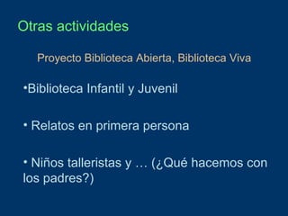 Otras actividades
Proyecto Biblioteca Abierta, Biblioteca Viva

•Biblioteca Infantil y Juvenil
• Relatos en primera persona
• Niños talleristas y … (¿Qué hacemos con
los padres?)

 