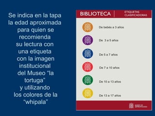 Se indica en la tapa
la edad aproximada
para quien se
recomienda
su lectura con
una etiqueta
con la imagen
institucional
del Museo “la
tortuga”
y utilizando
los colores de la
“whipala”

 