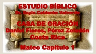 ESTUDIO BÍBLICO 
Dr. Esyin Calderón Valverde 
CASA DE ORACIÓN 
Daniel Flores, Pérez Zeledón 
Costa Rica 
Mateo Capítulo 1 
 