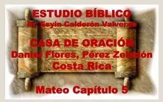 ESTUDIO BÍBLICO 
Dr. Esyin Calderón Valverde 
CASA DE ORACIÓN 
Daniel Flores, Pérez Zeledón 
Costa Rica 
Mateo Capítulo 5 
 